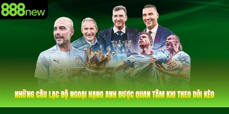 Những câu lạc bộ Ngoại Hạng Anh được quan tâm khi theo dõi kèo