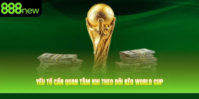 Yếu tố cần quan tâm khi theo dõi kèo World Cup