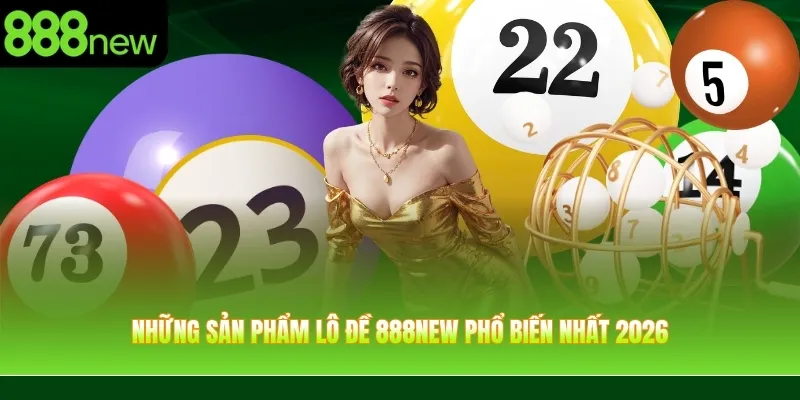 Những sản phẩm Lô đề 888NEW phổ biến nhất 2026