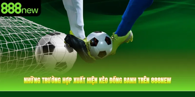 Những trường hợp xuất hiện kèo đồng banh trên 888NEW